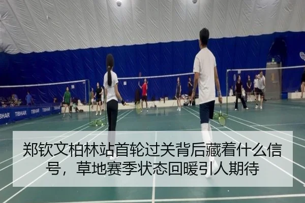 郑钦文柏林站首轮过关背后藏着什么信号，草地赛季状态回暖引人期待（NetEase CC）