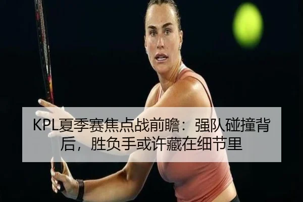 KPL夏季赛焦点战前瞻：强队碰撞背后，胜负手或许藏在细节里 | NetEase CC
